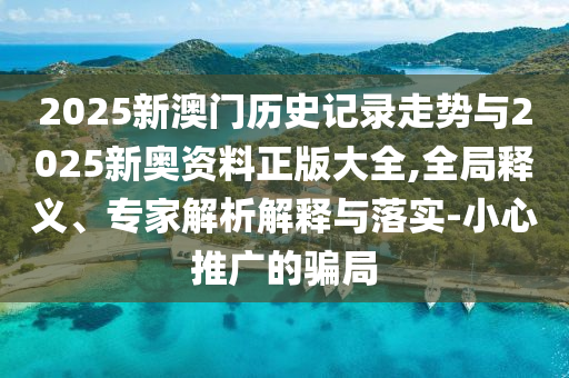 2025新澳門(mén)歷史記錄走勢(shì)與2025新奧資料正版大全,全局釋義、專(zhuān)家解析解釋與落實(shí)-小心推廣的騙局