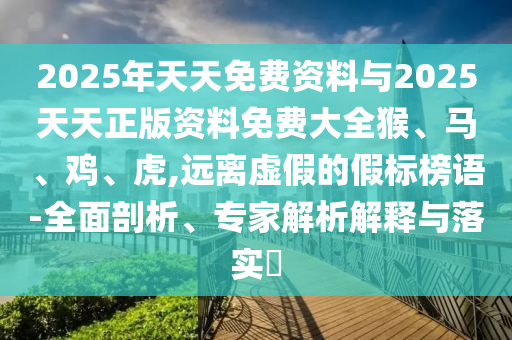 2025年天天免費資料與2025天天正版資料免費大全猴、馬、雞、虎,遠離虛假的假標榜語-全面剖析、專家解析解釋與落實?