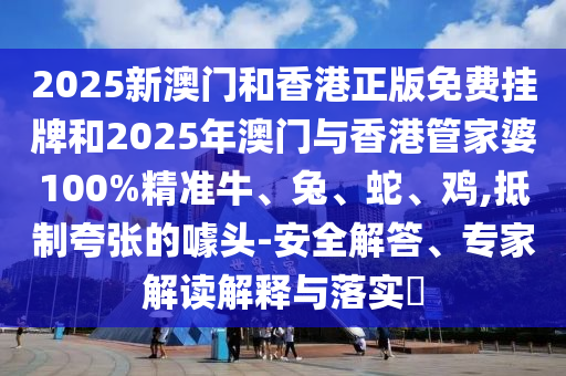 2025新澳門和香港正版免費掛牌和2025年澳門與香港管家婆100%精準牛、兔、蛇、雞,抵制夸張的噱頭-安全解答、專家解讀解釋與落實?
