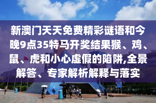 新澳門天天免費精彩謎語和今晚9點35特馬開獎結(jié)果猴、雞、鼠、虎和小心虛假的陷阱,全景解答、專家解析解釋與落實