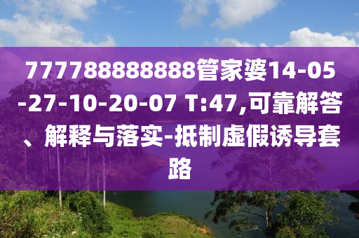 777788888888管家婆14-05-27-10-20-07 T:47,可靠解答、解釋與落實(shí)-抵制虛假誘導(dǎo)套路