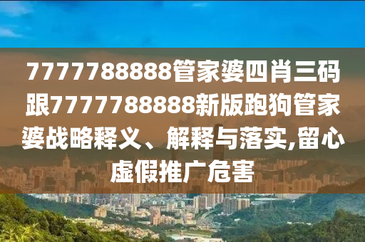 7777788888管家婆四肖三碼跟7777788888新版跑狗管家婆戰(zhàn)略釋義、解釋與落實(shí),留心虛假推廣危害