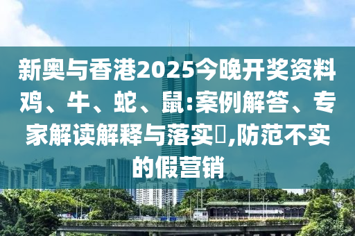 新奧與香港2025今晚開獎(jiǎng)資料雞、牛、蛇、鼠:案例解答、專家解讀解釋與落實(shí)?,防范不實(shí)的假營(yíng)銷