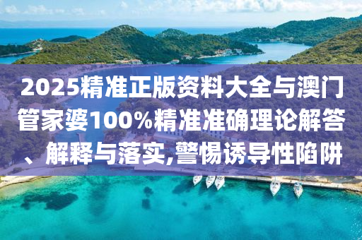 2025精準(zhǔn)正版資料大全與澳門管家婆100%精準(zhǔn)準(zhǔn)確理論解答、解釋與落實(shí),警惕誘導(dǎo)性陷阱