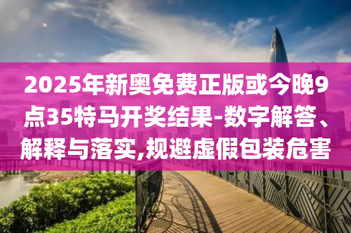 2025年新奧免費(fèi)正版或今晚9點(diǎn)35特馬開獎(jiǎng)結(jié)果-數(shù)字解答、解釋與落實(shí),規(guī)避虛假包裝危害