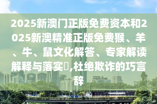 2025新澳門正版免費(fèi)資本和2025新澳精準(zhǔn)正版免費(fèi)猴、羊、牛、鼠文化解答、專家解讀解釋與落實(shí)?,杜絕欺詐的巧言辭