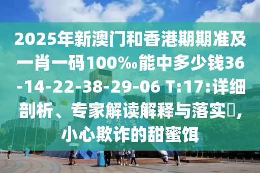 2025年新澳門和香港期期準(zhǔn)及一肖一碼100‰能中多少錢36-14-22-38-29-06 T:17:詳細(xì)剖析、專家解讀解釋與落實(shí)?,小心欺詐的甜蜜餌