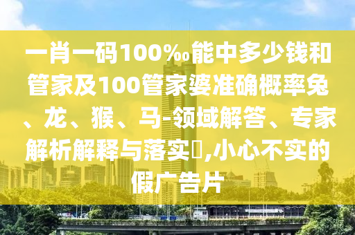一肖一碼100‰能中多少錢和管家及100管家婆準(zhǔn)確概率兔、龍、猴、馬-領(lǐng)域解答、專家解析解釋與落實(shí)?,小心不實(shí)的假廣告片