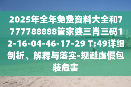 2025年全年免費(fèi)資料大全和7777788888管家婆三肖三碼12-16-04-46-17-29 T:49詳細(xì)剖析、解釋與落實(shí)-規(guī)避虛假包裝危害