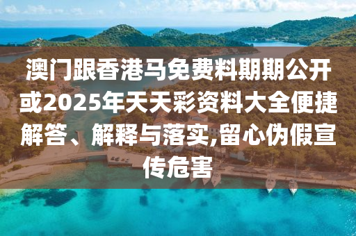 澳門跟香港馬免費(fèi)料期期公開(kāi)或2025年天天彩資料大全便捷解答、解釋與落實(shí),留心偽假宣傳危害