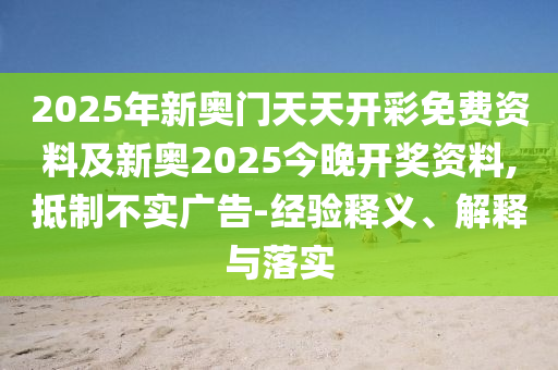 2025年新奧門天天開(kāi)彩免費(fèi)資料及新奧2025今晚開(kāi)獎(jiǎng)資料,抵制不實(shí)廣告-經(jīng)驗(yàn)釋義、解釋與落實(shí)