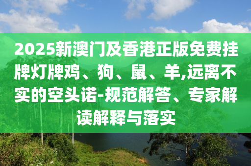 2025新澳門及香港正版免費掛牌燈牌雞、狗、鼠、羊,遠離不實的空頭諾-規(guī)范解答、專家解讀解釋與落實