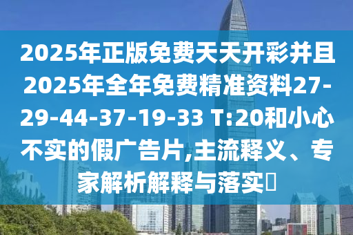 2025年正版免費天天開彩并且2025年全年免費精準資料27-29-44-37-19-33 T:20和小心不實的假廣告片,主流釋義、專家解析解釋與落實?