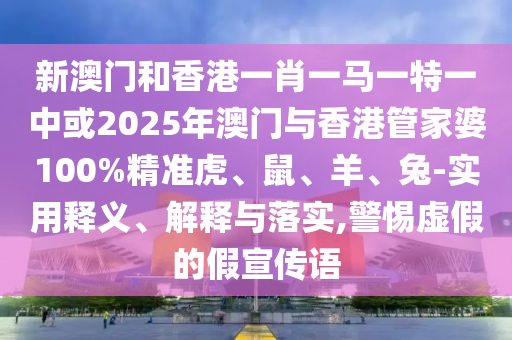 新澳門和香港一肖一馬一特一中或2025年澳門與香港管家婆100%精準虎、鼠、羊、兔-實用釋義、解釋與落實,警惕虛假的假宣傳語