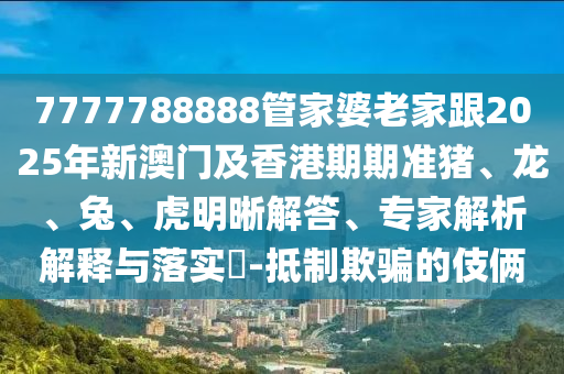 7777788888管家婆老家跟2025年新澳門及香港期期準(zhǔn)豬、龍、兔、虎明晰解答、專家解析解釋與落實(shí)?-抵制欺騙的伎倆