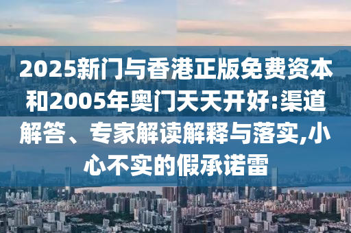 2025新門與香港正版免費(fèi)資本和2005年奧門天天開好:渠道解答、專家解讀解釋與落實(shí),小心不實(shí)的假承諾雷