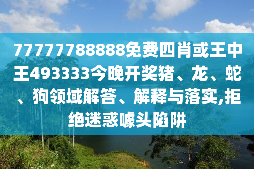 77777788888免費(fèi)四肖或王中王493333今晚開獎(jiǎng)豬、龍、蛇、狗領(lǐng)域解答、解釋與落實(shí),拒絕迷惑噱頭陷阱