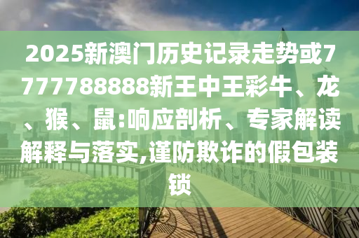 2025新澳門歷史記錄走勢(shì)或7777788888新王中王彩牛、龍、猴、鼠:響應(yīng)剖析、專家解讀解釋與落實(shí),謹(jǐn)防欺詐的假包裝鎖