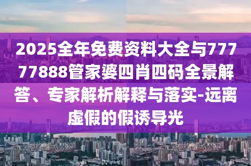 2025全年免費(fèi)資料大全與77777888管家婆四肖四碼全景解答、專家解析解釋與落實(shí)-遠(yuǎn)離虛假的假誘導(dǎo)光