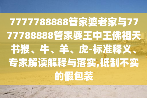 7777788888管家婆老家與7777788888管家婆王中王佛祖天書猴、牛、羊、虎-標(biāo)準(zhǔn)釋義、專家解讀解釋與落實(shí),抵制不實(shí)的假包裝
