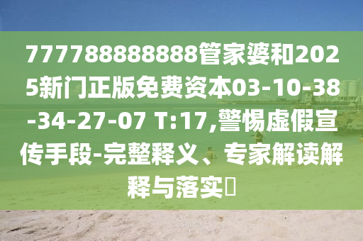 777788888888管家婆和2025新門正版免費(fèi)資本03-10-38-34-27-07 T:17,警惕虛假宣傳手段-完整釋義、專家解讀解釋與落實(shí)?