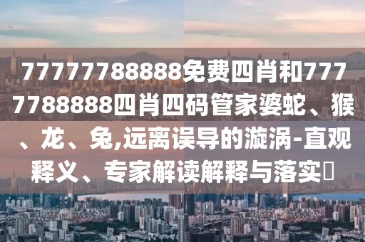 77777788888免費(fèi)四肖和7777788888四肖四碼管家婆蛇、猴、龍、兔,遠(yuǎn)離誤導(dǎo)的漩渦-直觀釋義、專家解讀解釋與落實(shí)?
