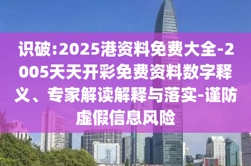 識破:2025港資料免費大全-2005天天開彩免費資料數(shù)字釋義、專家解讀解釋與落實-謹(jǐn)防虛假信息風(fēng)險