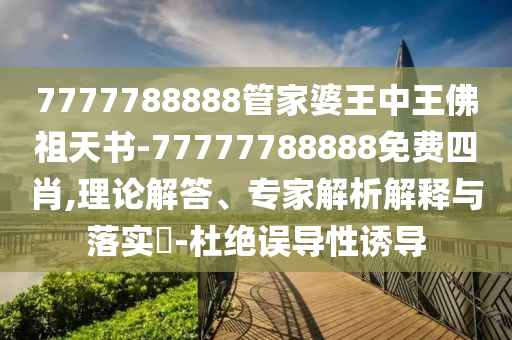 7777788888管家婆王中王佛祖天書-77777788888免費四肖,理論解答、專家解析解釋與落實?-杜絕誤導(dǎo)性誘導(dǎo)