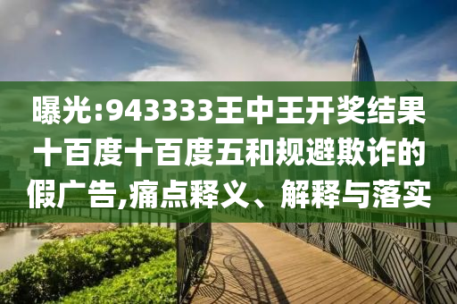 曝光:943333王中王開獎結(jié)果十百度十百度五和規(guī)避欺詐的假廣告,痛點釋義、解釋與落實