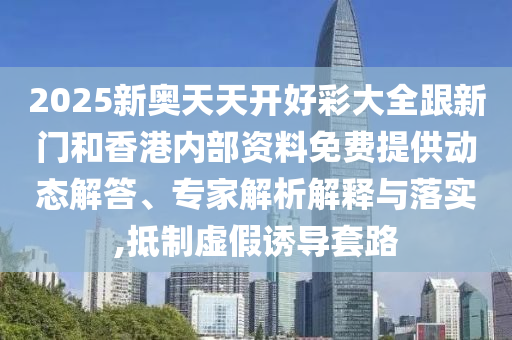 2025新奧天天開好彩大全跟新門和香港內(nèi)部資料免費(fèi)提供動(dòng)態(tài)解答、專家解析解釋與落實(shí),抵制虛假誘導(dǎo)套路