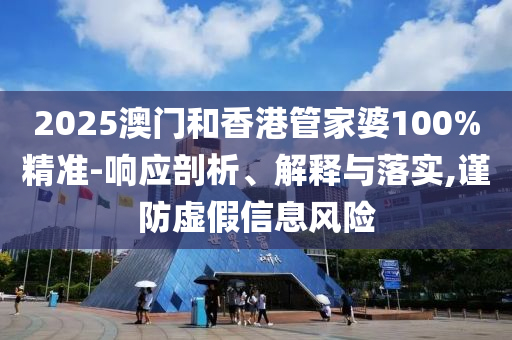 2025澳門和香港管家婆100%精準(zhǔn)-響應(yīng)剖析、解釋與落實(shí),謹(jǐn)防虛假信息風(fēng)險(xiǎn)