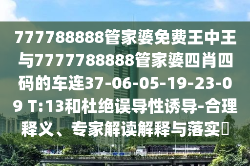 777788888管家婆免費王中王與7777788888管家婆四肖四碼的車連37-06-05-19-23-09 T:13和杜絕誤導性誘導-合理釋義、專家解讀解釋與落實?