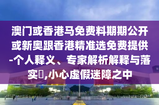 澳門或香港馬免費料期期公開或新奧跟香港精準選免費提供-個人釋義、專家解析解釋與落實?,小心虛假迷障之中
