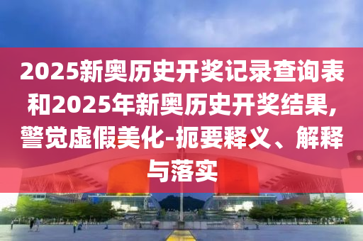 2025新奧歷史開(kāi)獎(jiǎng)記錄查詢(xún)表和2025年新奧歷史開(kāi)獎(jiǎng)結(jié)果,警覺(jué)虛假美化-扼要釋義、解釋與落實(shí)