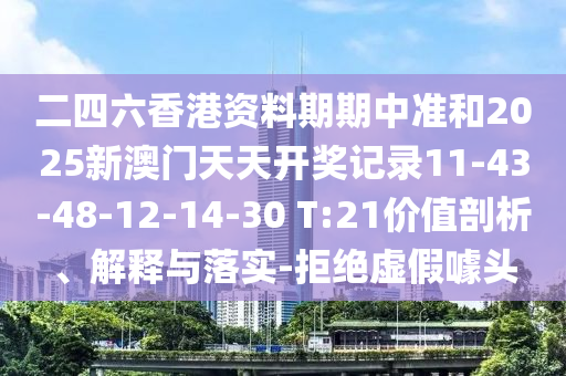 二四六香港資料期期中準(zhǔn)和2025新澳門(mén)天天開(kāi)獎(jiǎng)記錄11-43-48-12-14-30 T:21價(jià)值剖析、解釋與落實(shí)-拒絕虛假噱頭