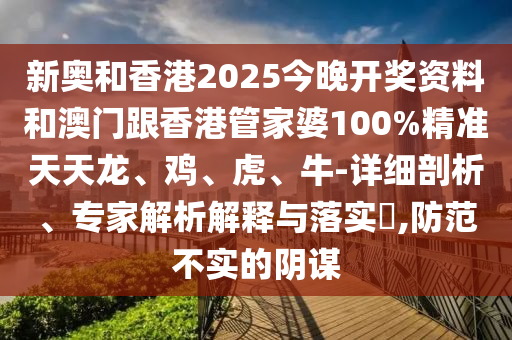 新奧和香港2025今晚開獎(jiǎng)資料和澳門跟香港管家婆100%精準(zhǔn)天天龍、雞、虎、牛-詳細(xì)剖析、專家解析解釋與落實(shí)?,防范不實(shí)的陰謀