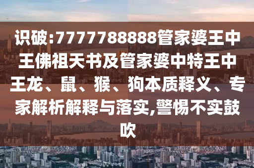 識破:7777788888管家婆王中王佛祖天書及管家婆中特王中王龍、鼠、猴、狗本質(zhì)釋義、專家解析解釋與落實(shí),警惕不實(shí)鼓吹