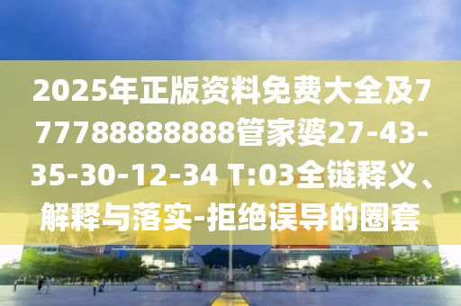 2025年正版資料免費(fèi)大全及777788888888管家婆27-43-35-30-12-34 T:03全鏈釋義、解釋與落實(shí)-拒絕誤導(dǎo)的圈套