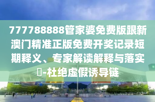 777788888管家婆免費(fèi)版跟新澳門精準(zhǔn)正版免費(fèi)開獎記錄短期釋義、專家解讀解釋與落實(shí)?-杜絕虛假誘導(dǎo)鏈
