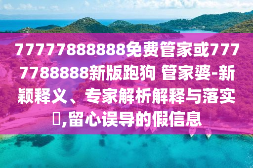 77777888888免費管家或7777788888新版跑狗 管家婆-新穎釋義、專家解析解釋與落實?,留心誤導(dǎo)的假信息