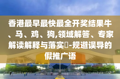 香港最早最快最全開獎(jiǎng)結(jié)果牛、馬、雞、狗,領(lǐng)域解答、專家解讀解釋與落實(shí)?-規(guī)避誤導(dǎo)的假推廣語
