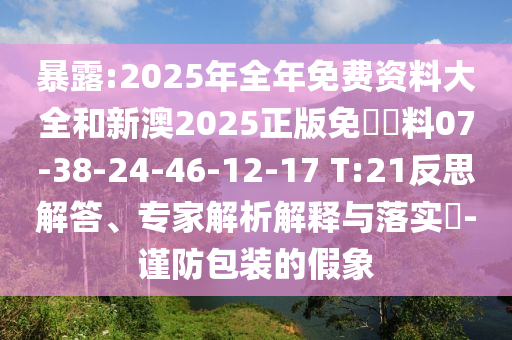 暴露:2025年全年免費資料大全和新澳2025正版免費資料07-38-24-46-12-17 T:21反思解答、專家解析解釋與落實?-謹防包裝的假象