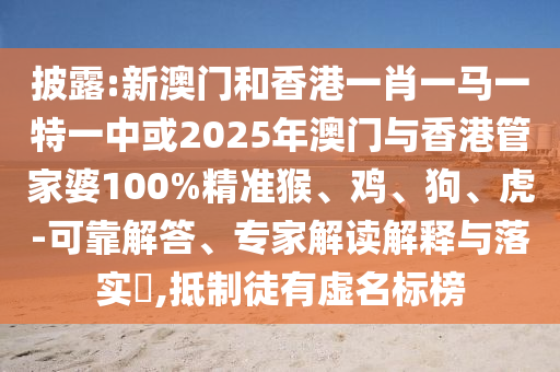 披露:新澳門和香港一肖一馬一特一中或2025年澳門與香港管家婆100%精準猴、雞、狗、虎-可靠解答、專家解讀解釋與落實?,抵制徒有虛名標榜