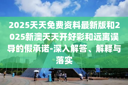2025天天免費資料最新版和2025新澳天天開好彩和遠離誤導的假承諾-深入解答、解釋與落實