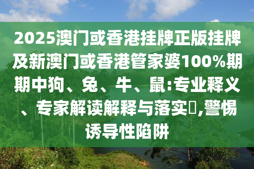 2025澳門或香港掛牌正版掛牌及新澳門或香港管家婆100%期期中狗、兔、牛、鼠:專業(yè)釋義、專家解讀解釋與落實?,警惕誘導性陷阱