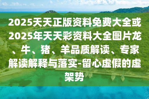 2025天天正版資料免費(fèi)大全或2025年天天彩資料大全圖片龍、牛、豬、羊品質(zhì)解讀、專家解讀解釋與落實-留心虛假的虛架勢