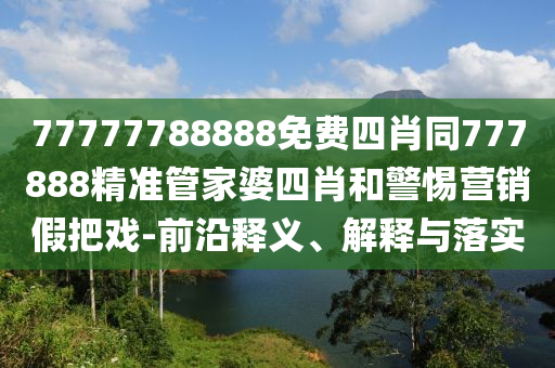 77777788888免費(fèi)四肖同777888精準(zhǔn)管家婆四肖和警惕營(yíng)銷(xiāo)假把戲-前沿釋義、解釋與落實(shí)