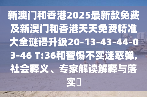 新澳門(mén)和香港2025最新款免費(fèi)及新澳門(mén)和香港天天免費(fèi)精準(zhǔn)大全謎語(yǔ)升級(jí)20-13-43-44-03-46 T:36和警惕不實(shí)迷惑彈,社會(huì)釋義、專(zhuān)家解讀解釋與落實(shí)?