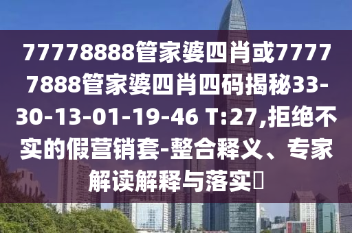 77778888管家婆四肖或77777888管家婆四肖四碼揭秘33-30-13-01-19-46 T:27,拒絕不實(shí)的假營(yíng)銷(xiāo)套-整合釋義、專(zhuān)家解讀解釋與落實(shí)?