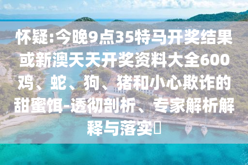 懷疑:今晚9點(diǎn)35特馬開獎(jiǎng)結(jié)果或新澳天天開獎(jiǎng)資料大全600雞、蛇、狗、豬和小心欺詐的甜蜜餌-透徹剖析、專家解析解釋與落實(shí)?